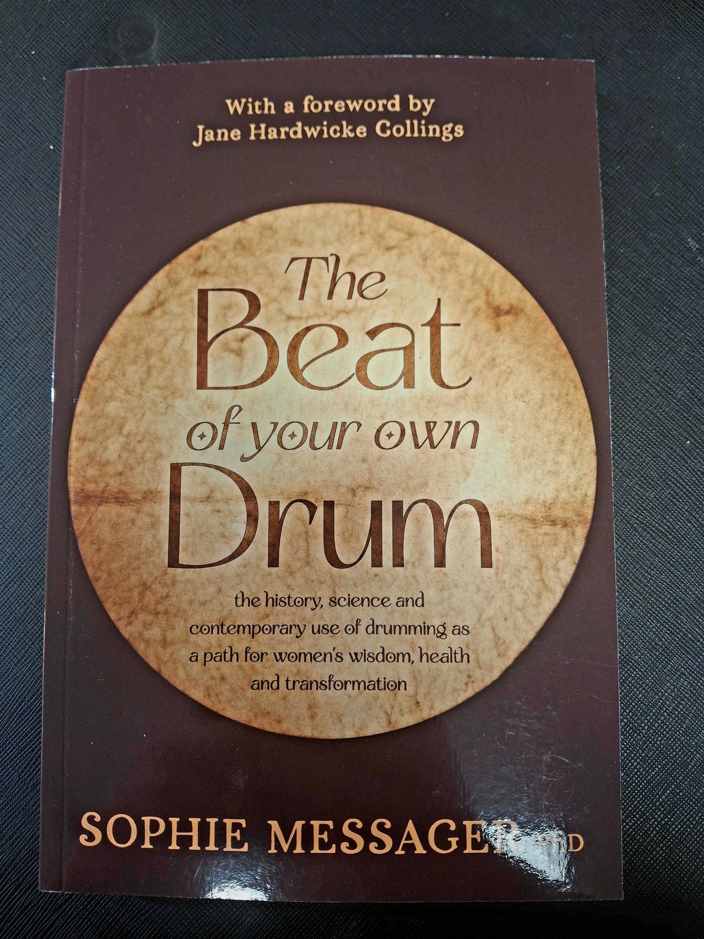 The Beat of Your Own Drum The History, Science, and Contemporary Use of Drumming as a Path for Women’s Wisdom, Health, and Transformation - Sophie Messager