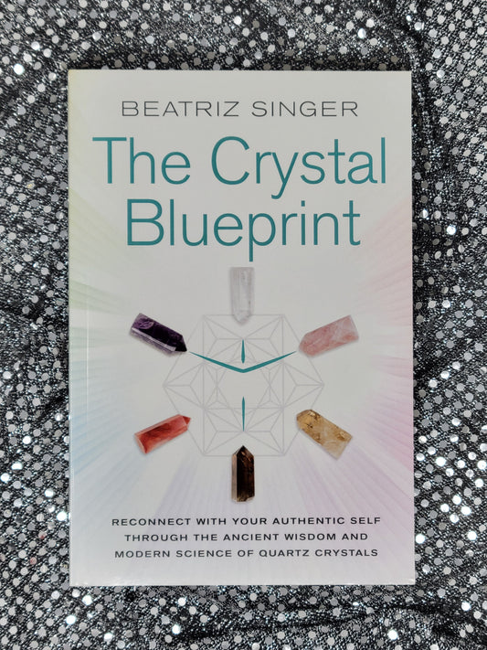 The Crystal Blueprint RECONNECT WITH YOUR AUTHENTIC SELF THROUGH THE ANCIENT WISDOM AND MODERN SCIENCE OF QUARTZ CRYSTALS - By BEATRIZ SINGER